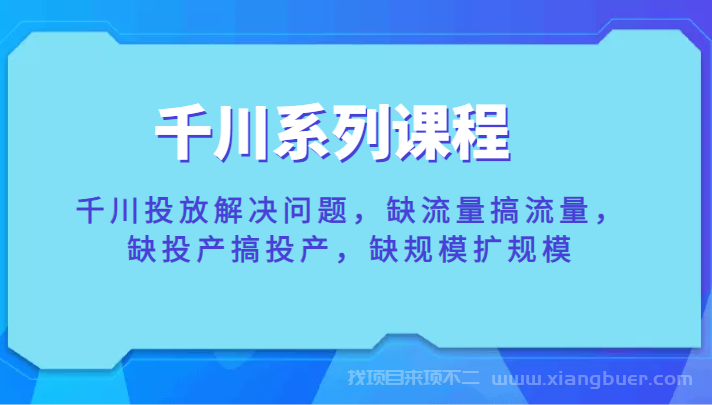 【第56期】千川系列课程，千川投放解决问题，缺流量搞流量，缺投产搞投产，缺规模扩规模