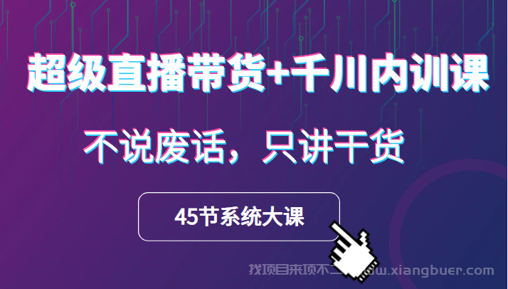 【第106期】超级直播带货+千川内训课，45节系统大课，不说废话，只讲干货 