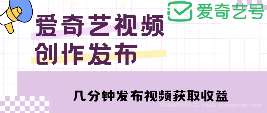 【第120期】爱奇艺号视频发布，每天几分钟即可发布视频，月入10000+【教程+涨粉攻略】