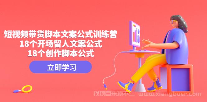 【第132期】短视频带货脚本文案公式训练营：18个开场留人文案公式，18个创作脚本公式