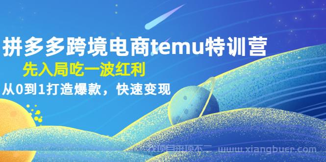 【第212期】拼多多跨境电商temu特训营：先入局吃一波红利，从0到1打造爆款，快速变现