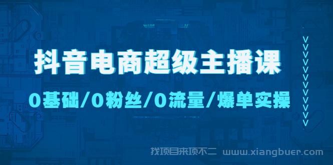 【第219期】抖音电商超级主播课：0基础、0粉丝、0流量、爆单实操【无水印】