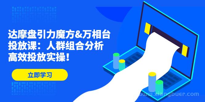 【第226期】达摩盘引力魔方&万相台投放课：人群组合分析，高效投放实操