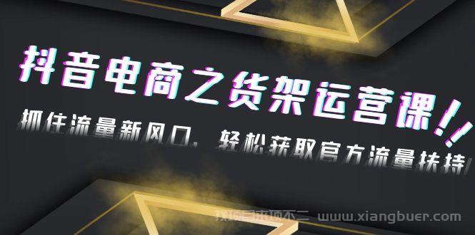 【第231期】2023抖音电商之货架运营课：抓住流量新风口，轻松获取官方流量扶持