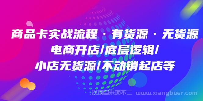 【第251期】商品卡实战流程·有货源无货源 电商开店底层逻辑小店无货源不动销起店等