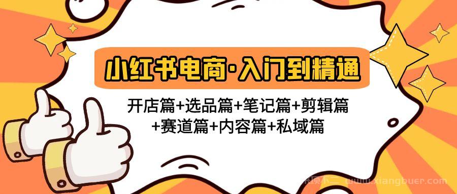 【第234期】小红书电商入门到精通 开店篇+选品篇+笔记篇+剪辑篇+赛道篇+内容篇+私域篇