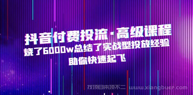 【第269期】抖音付费投流·高级课程，烧了6000w总结了实战型投放经验，助你快速起飞