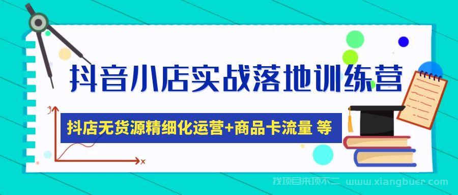 【第305期】抖音小店实战落地训练营：抖店无货源精细化运营，商品卡流量等等（22节）