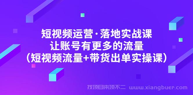 【第307期】短视频运营·落地实战课 让账号有更多的流量（短视频流量+带货出单实操）