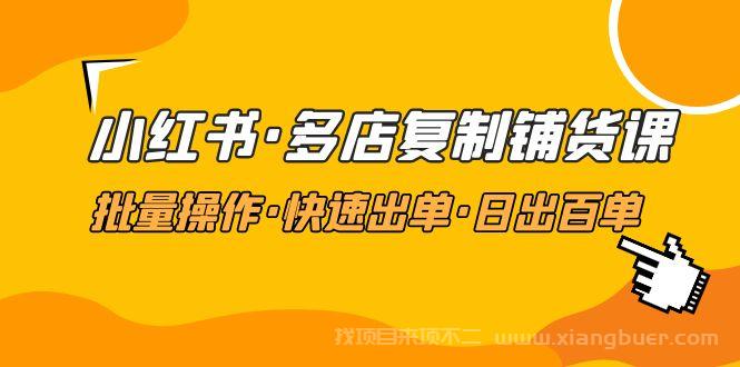 【第312期】小红书·多店复制铺货课，批量操作·快速出单·日出百单（更新2023年2月）