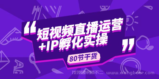 【第320期】短视频直播运营+IP孵化实战：80节干货实操分享