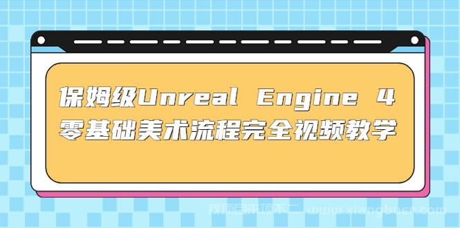 【第334期】保姆级Unreal Engine 4 零基础美术流程完全视频教学(37节课+配套文件) 