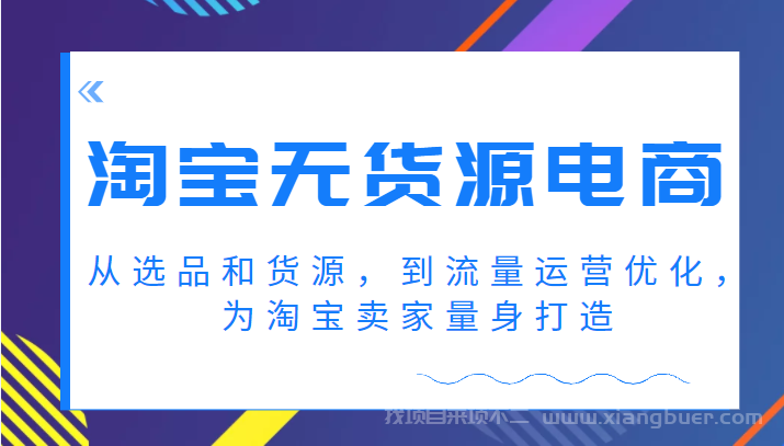 【第338期】淘宝无货源电商课程，从选品和货源，到流量运营优化，为淘宝卖家量身打造