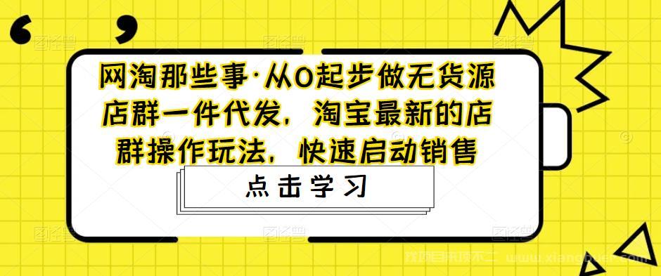 【第340期】从0起步做无货源店群一件代发，淘宝最新的店群操作玩法，快速启动销售