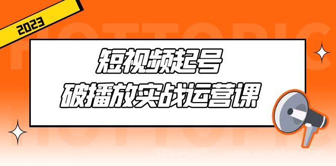 【第402期】短视频起号·破播放实战运营课，用通俗易懂大白话带你玩转短视频