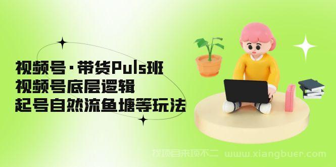 【第403期】视频号·带货Puls班，视频号底层逻辑，起号自然流鱼塘等玩法