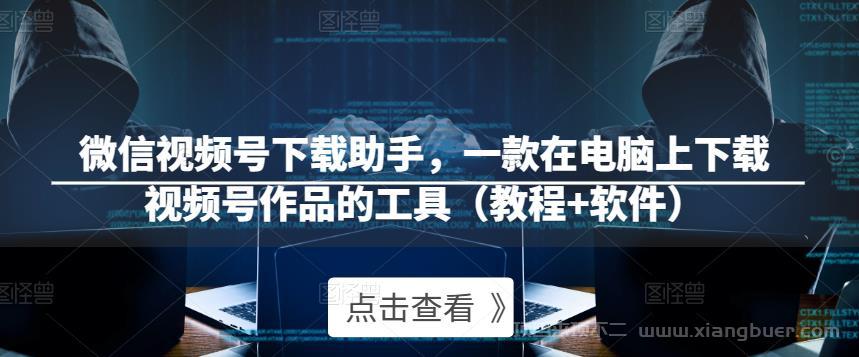 【第406期】微信视频号下载助手，一款在电脑上下载视频号作品的工具（教程+软件）