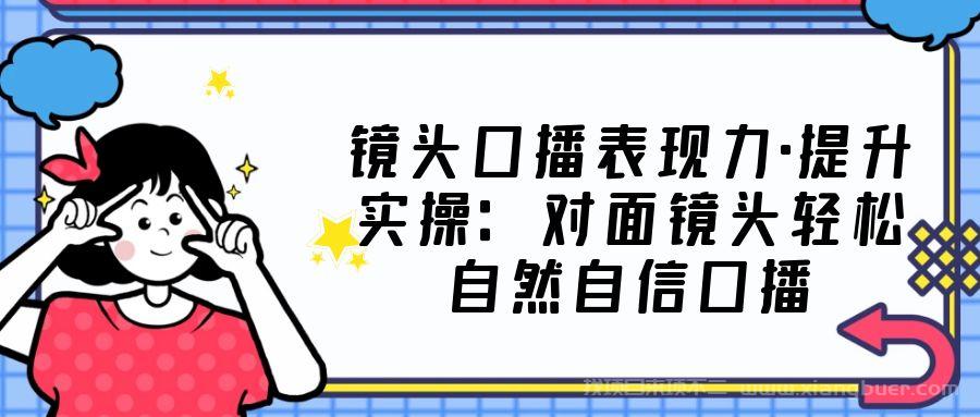 【第427期】镜头口播表现力·提升实操：对面镜头轻松自然自信口播（23节课）