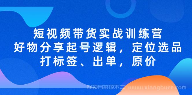 【第454期】短视频带货实战训练营，好物分享起号逻辑，定位选品打标签、出单，原价