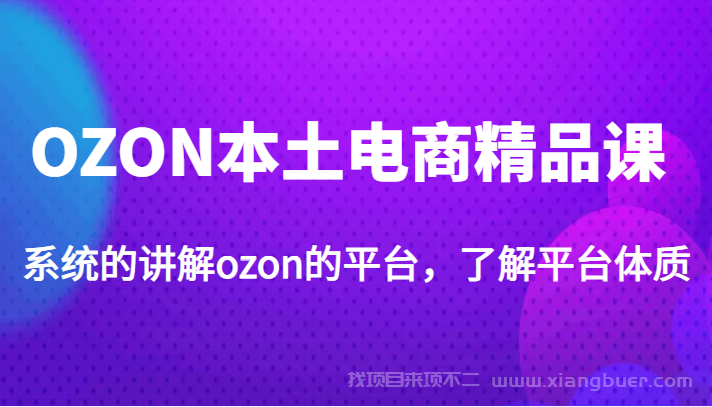 【第461期】OZON本土电商精品课，系统的讲解ozon的平台，了解平台体质（价值3999元）