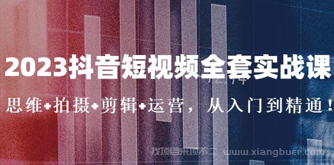 【第485期】2023抖音短视频全套实战课：思维+拍摄+剪辑+运营，从入门到精通！