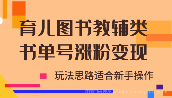 【第502期】育儿图书教辅类书单号涨粉变现项目，玩法思路适合新手操作，无私分享！