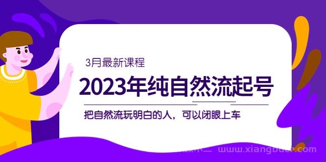 【第518期】2023年纯自然流·起号课程，把自然流·玩明白的人 可以闭眼上车（3月更新）