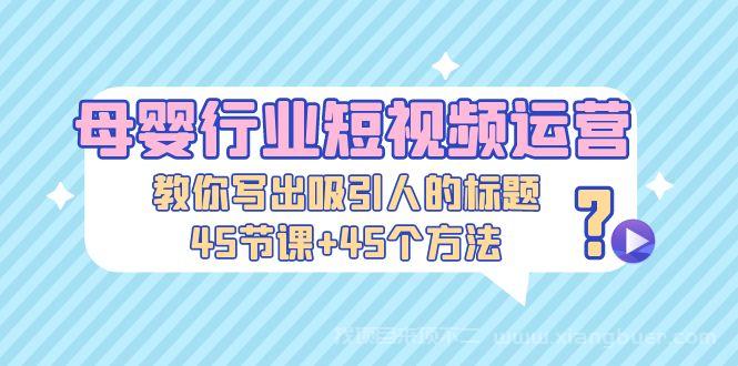 【第525期】母婴行业短视频运营：教你写个吸引人的标题，45节课+45个方法