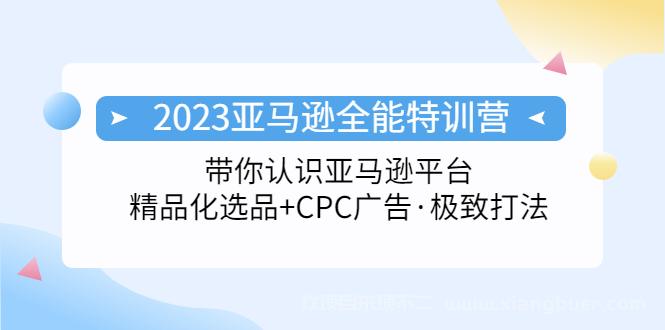 【第535期】2023亚马逊全能特训营：玩转亚马逊平台+精品化·选品+CPC广告·极致打法