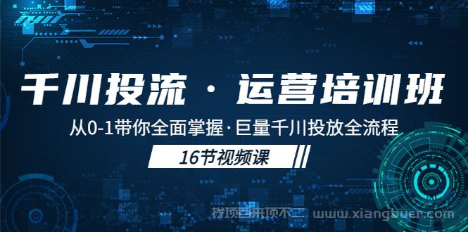 【第539期】千川投流·运营培训班：从0-1带你全面掌握·巨量千川投放全流程！