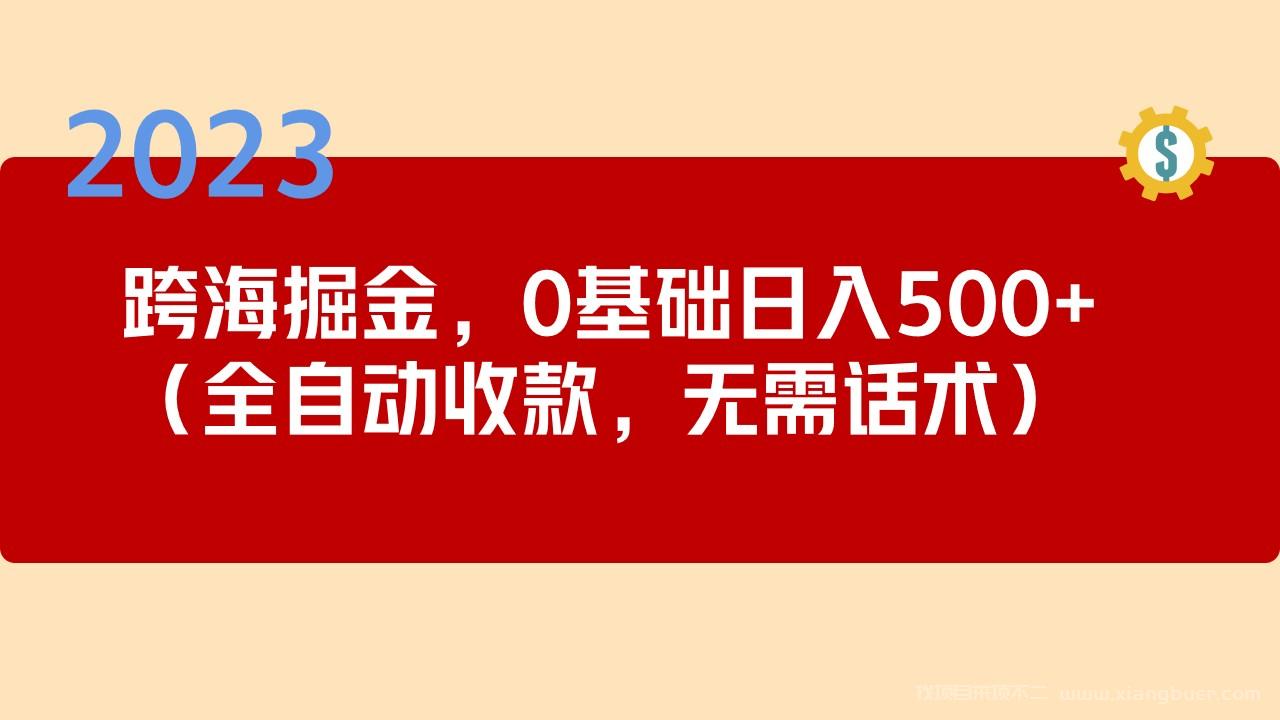 【第561期】2023跨海掘金长期项目，小白也能日入500+全自动收款 无需话术