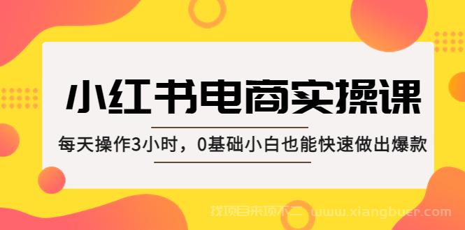 【第568期】小红书·电商实操课：每天操作3小时，0基础小白也能快速做出爆款！