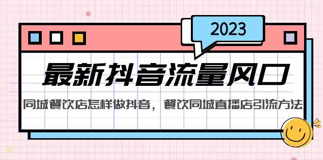 【第583期】2023最新抖音流量风口，同城餐饮店怎样做抖音，餐饮同城直播店引流方法