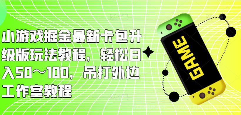 【第652期】小游戏掘金最新卡包升级版玩法教程，轻松日入50～100，吊打外边工作室教程