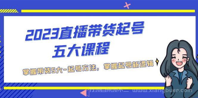 【第671期】2023直播带货起号五大课程，掌握带货5大-起号方法，掌握起新号逻辑 