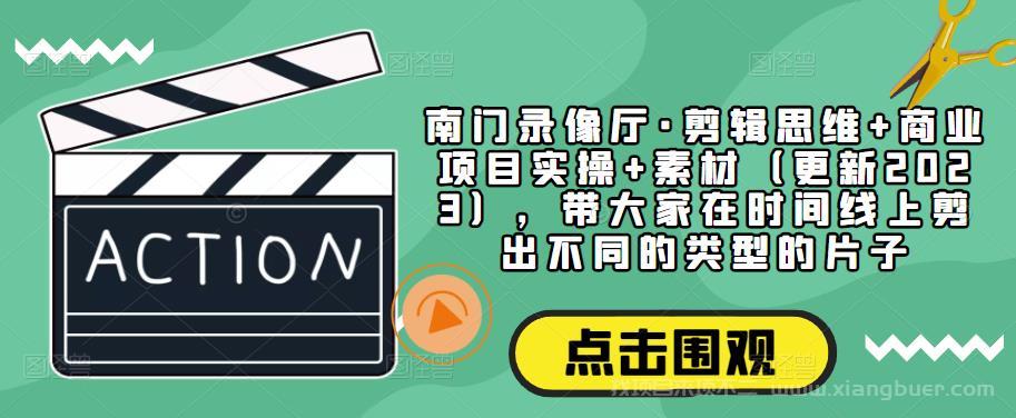 【第678期】南门录像厅·剪辑思维+商业项目实操+素材（更新2023），带大家在时间线上剪出不同的类型的片子