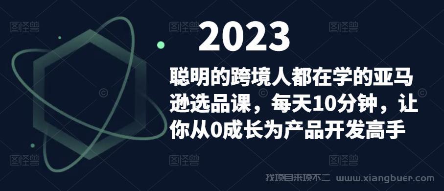 【第695期】聪明的跨境人都在学的亚马逊选品课，每天10分钟，让你从0成长为产品开发高手