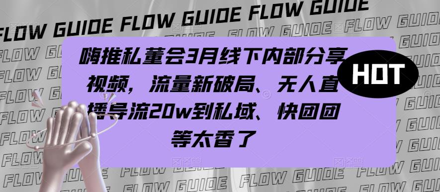 【第728期】嗨推私董会3月线下内部分享视频，流量新破局、无人直播导流20w到私域、快团团等太香了