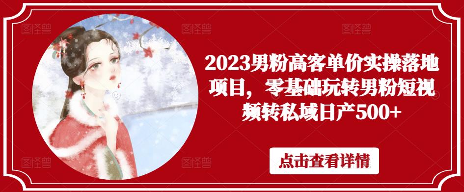 【第742期】2023男粉高客单价实操落地项目，零基础玩转男粉短视频转私域日产500+