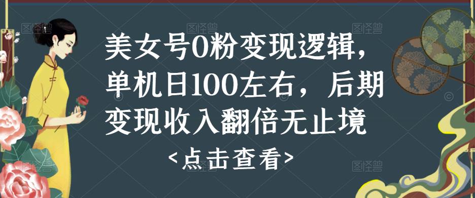 【第762期】美女号0粉变现逻辑，单机日100左右，后期变现收入翻倍无止境