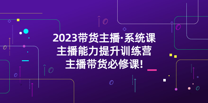 【第774期】2023带货主播·系统课，主播能力提升训练营，主播带货必修课!