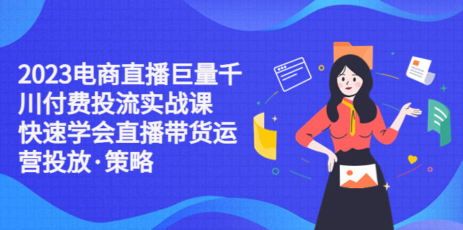 【第775期】2023电商直播巨量千川付费投流实战课，快速学会直播带货运营投放·策略