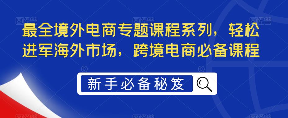 【第776期】最全境外电商专题课程系列，轻松进军海外市场，跨境电商必备课程