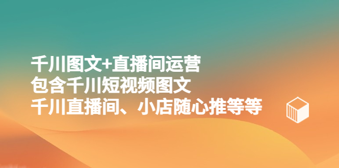 【第818期】千川图文+直播间运营，包含千川短视频图文、千川直播间、小店随心推等等