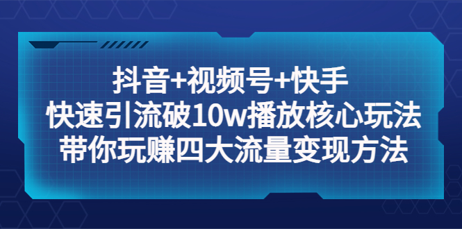 【第820期】抖音+视频号+快手 快速引流破10w播放核心玩法：带你玩赚四大流量变现方法！