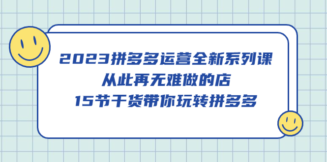 【第828期】2023拼多多运营全新系列课，从此再无难做的店，15节干货带你玩转拼多多