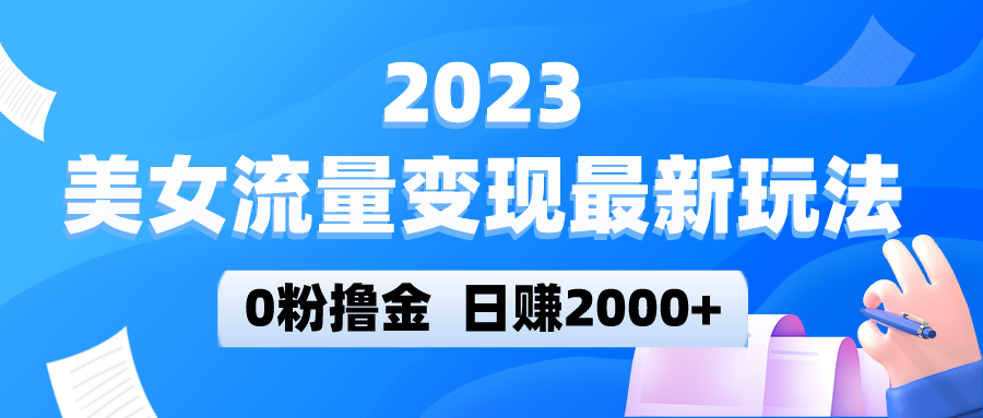 【第839期】2023美女流量变现最新玩法，0粉撸金，日赚2000+，实测日引流300+ 