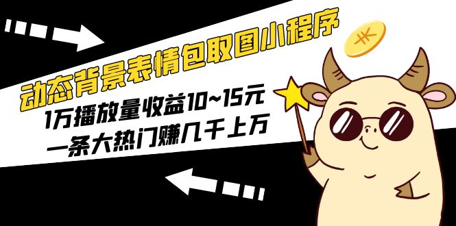 【第848期】动态背景表情包取图小程序，1万播放量收益10~15元，一条大热门赚几千上万