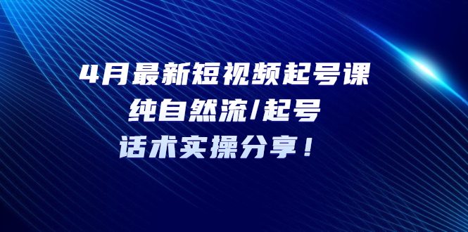 【第850期】4月最新短视频起号课：纯自然流起号，话术实操分享！