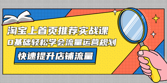 【第851期】淘宝上首页推荐实战课：0基础轻松学会流量运营规划，快速提升店铺流量！